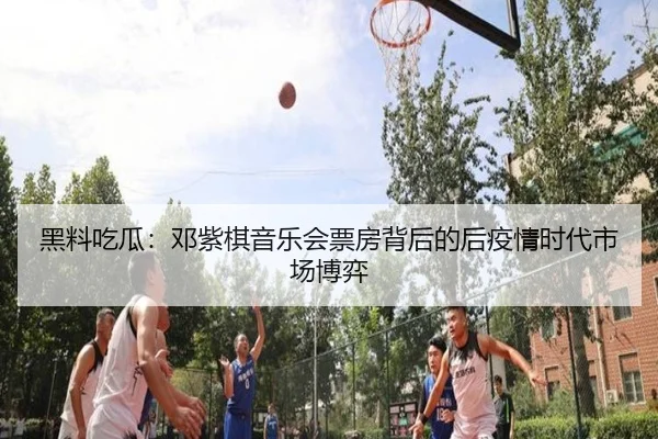 黑料吃瓜：邓紫棋音乐会票房背后的后疫情时代市场博弈